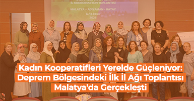 Kadın Kooperatifleri Yerelde Güçleniyor: Deprem Bölgesindeki İlk İl Ağı Toplantısı Malatya’da Gerçekleşti 